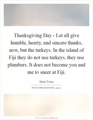 Thanksgiving Day - Let all give humble, hearty, and sincere thanks, now, but the turkeys. In the island of Fiji they do not use turkeys, they use plumbers. It does not become you and me to sneer at Fiji Picture Quote #1