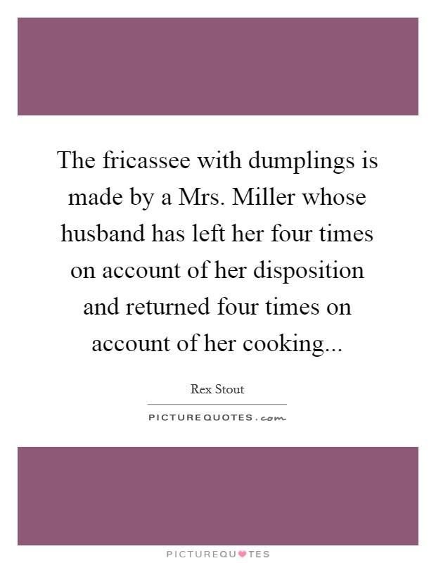 The fricassee with dumplings is made by a Mrs. Miller whose husband has left her four times on account of her disposition and returned four times on account of her cooking Picture Quote #1