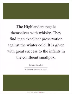 The Highlanders regale themselves with whisky. They find it an excellent preservation against the winter cold. It is given with great success to the infants in the confluent smallpox Picture Quote #1