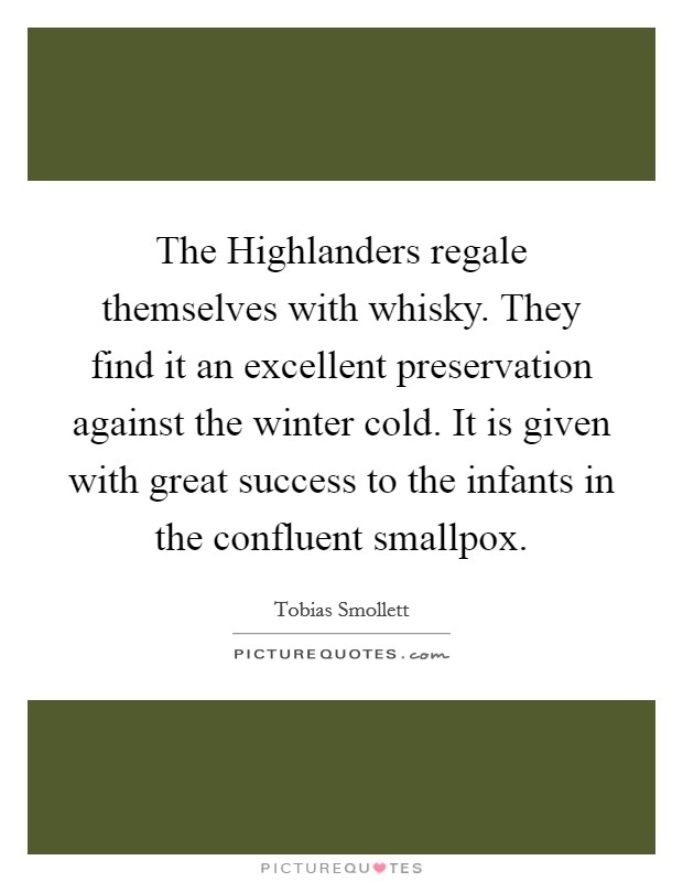 The Highlanders regale themselves with whisky. They find it an excellent preservation against the winter cold. It is given with great success to the infants in the confluent smallpox Picture Quote #1