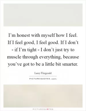 I’m honest with myself how I feel. If I feel good, I feel good. If I don’t - if I’m tight - I don’t just try to muscle through everything, because you’ve got to be a little bit smarter Picture Quote #1
