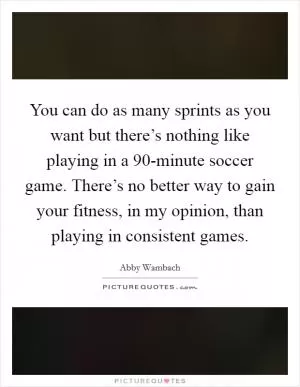 You can do as many sprints as you want but there’s nothing like playing in a 90-minute soccer game. There’s no better way to gain your fitness, in my opinion, than playing in consistent games Picture Quote #1