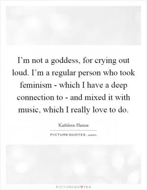 I’m not a goddess, for crying out loud. I’m a regular person who took feminism - which I have a deep connection to - and mixed it with music, which I really love to do Picture Quote #1