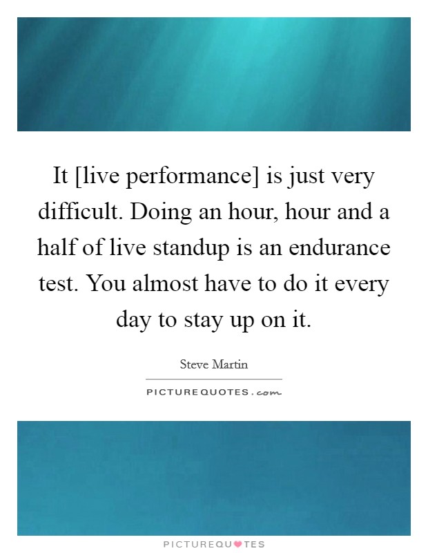 It [live performance] is just very difficult. Doing an hour, hour and a half of live standup is an endurance test. You almost have to do it every day to stay up on it Picture Quote #1