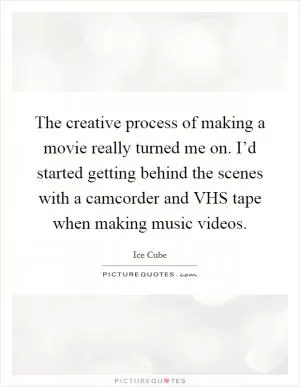 The creative process of making a movie really turned me on. I’d started getting behind the scenes with a camcorder and VHS tape when making music videos Picture Quote #1