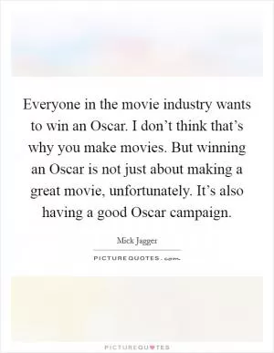 Everyone in the movie industry wants to win an Oscar. I don’t think that’s why you make movies. But winning an Oscar is not just about making a great movie, unfortunately. It’s also having a good Oscar campaign Picture Quote #1