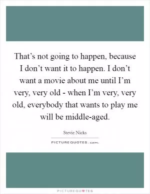 That’s not going to happen, because I don’t want it to happen. I don’t want a movie about me until I’m very, very old - when I’m very, very old, everybody that wants to play me will be middle-aged Picture Quote #1