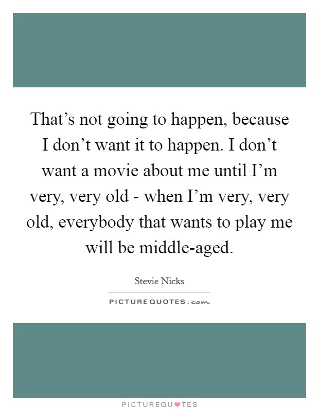 That's not going to happen, because I don't want it to happen. I don't want a movie about me until I'm very, very old - when I'm very, very old, everybody that wants to play me will be middle-aged Picture Quote #1