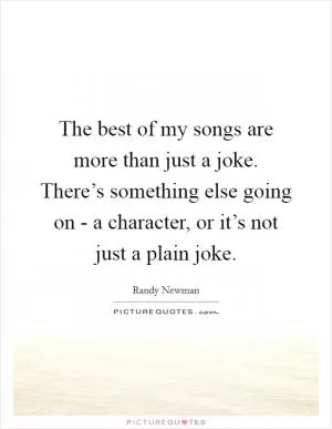 The best of my songs are more than just a joke. There’s something else going on - a character, or it’s not just a plain joke Picture Quote #1