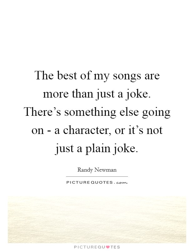 The best of my songs are more than just a joke. There's something else going on - a character, or it's not just a plain joke Picture Quote #1