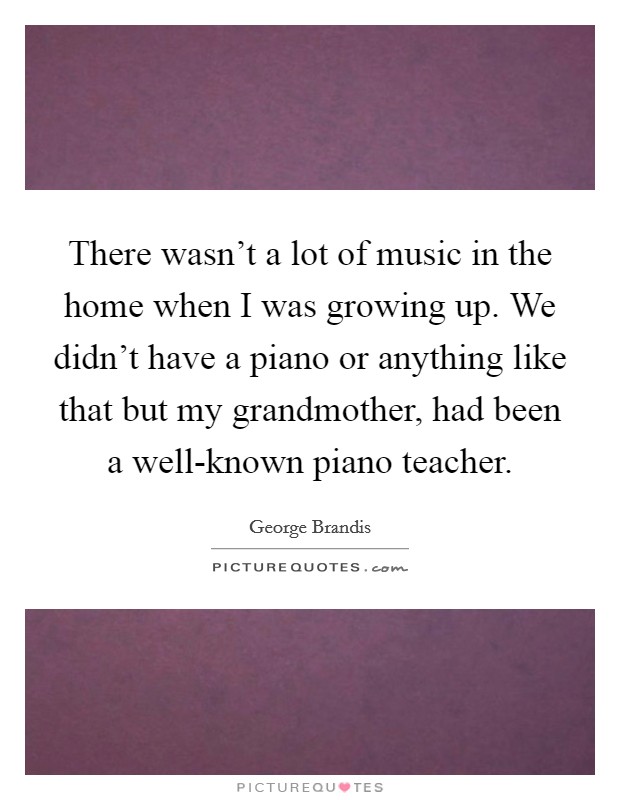 There wasn't a lot of music in the home when I was growing up. We didn't have a piano or anything like that but my grandmother, had been a well-known piano teacher Picture Quote #1