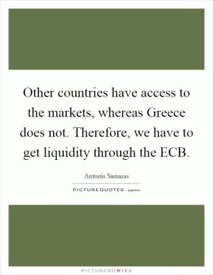 Other countries have access to the markets, whereas Greece does not. Therefore, we have to get liquidity through the ECB Picture Quote #1