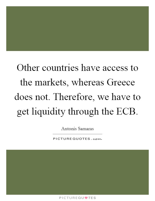 Other countries have access to the markets, whereas Greece does not. Therefore, we have to get liquidity through the ECB Picture Quote #1