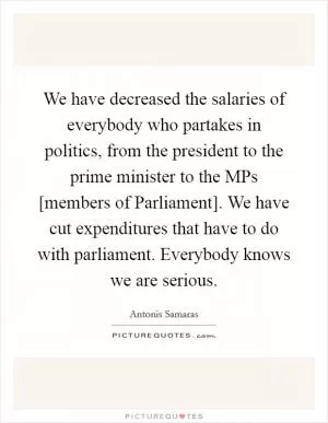 We have decreased the salaries of everybody who partakes in politics, from the president to the prime minister to the MPs [members of Parliament]. We have cut expenditures that have to do with parliament. Everybody knows we are serious Picture Quote #1