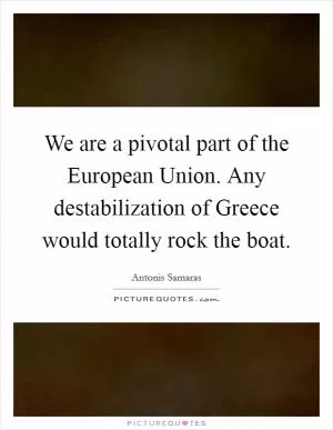 We are a pivotal part of the European Union. Any destabilization of Greece would totally rock the boat Picture Quote #1