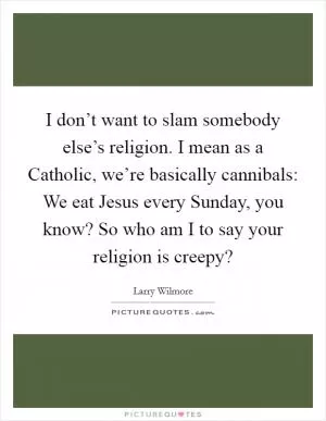 I don’t want to slam somebody else’s religion. I mean as a Catholic, we’re basically cannibals: We eat Jesus every Sunday, you know? So who am I to say your religion is creepy? Picture Quote #1