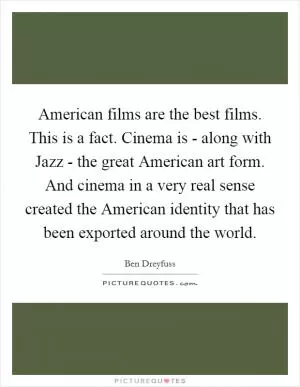 American films are the best films. This is a fact. Cinema is - along with Jazz - the great American art form. And cinema in a very real sense created the American identity that has been exported around the world Picture Quote #1
