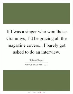 If I was a singer who won those Grammys, I’d be gracing all the magazine covers... I barely got asked to do an interview Picture Quote #1