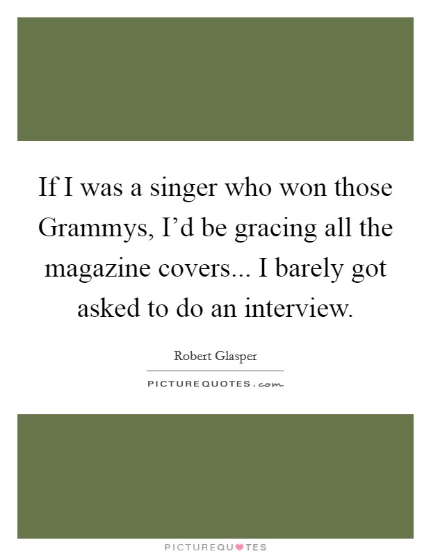 If I was a singer who won those Grammys, I'd be gracing all the magazine covers... I barely got asked to do an interview Picture Quote #1