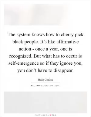 The system knows how to cherry pick black people. It’s like affirmative action - once a year, one is recognized. But what has to occur is self-emergence so if they ignore you, you don’t have to disappear Picture Quote #1