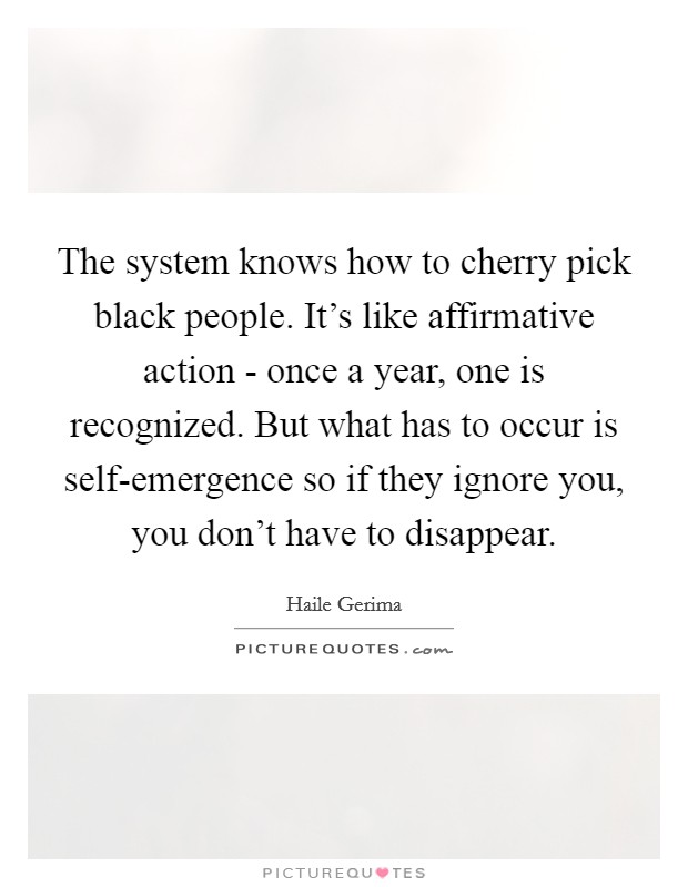 The system knows how to cherry pick black people. It's like affirmative action - once a year, one is recognized. But what has to occur is self-emergence so if they ignore you, you don't have to disappear Picture Quote #1