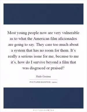 Most young people now are very vulnerable as to what the American film aficionados are going to say. They care too much about a system that has no room for them. It’s really a serious issue for me, because to me it’s, how do I survive beyond a film that was disgraced or praised? Picture Quote #1
