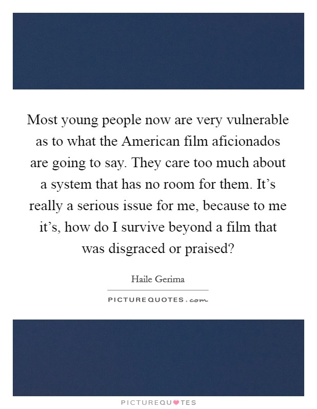 Most young people now are very vulnerable as to what the American film aficionados are going to say. They care too much about a system that has no room for them. It's really a serious issue for me, because to me it's, how do I survive beyond a film that was disgraced or praised? Picture Quote #1