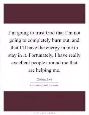 I’m going to trust God that I’m not going to completely burn out, and that I’ll have the energy in me to stay in it. Fortunately, I have really excellent people around me that are helping me Picture Quote #1