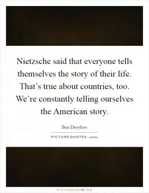 Nietzsche said that everyone tells themselves the story of their life. That’s true about countries, too. We’re constantly telling ourselves the American story Picture Quote #1