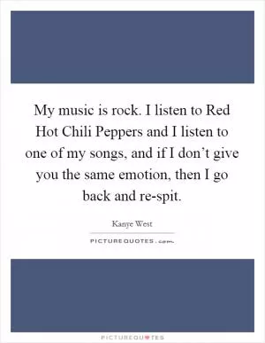 My music is rock. I listen to Red Hot Chili Peppers and I listen to one of my songs, and if I don’t give you the same emotion, then I go back and re-spit Picture Quote #1