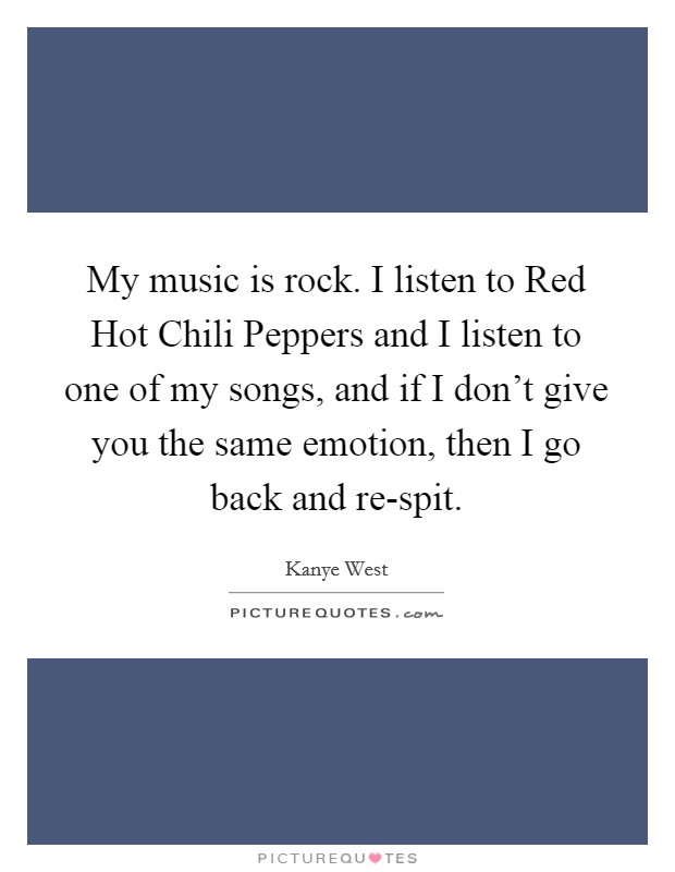 My music is rock. I listen to Red Hot Chili Peppers and I listen to one of my songs, and if I don't give you the same emotion, then I go back and re-spit Picture Quote #1