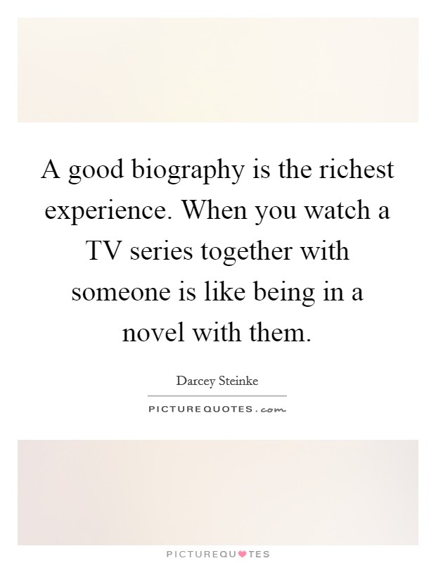 A good biography is the richest experience. When you watch a TV series together with someone is like being in a novel with them Picture Quote #1