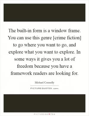 The built-in form is a window frame. You can use this genre [crime fiction] to go where you want to go, and explore what you want to explore. In some ways it gives you a lot of freedom because you have a framework readers are looking for Picture Quote #1