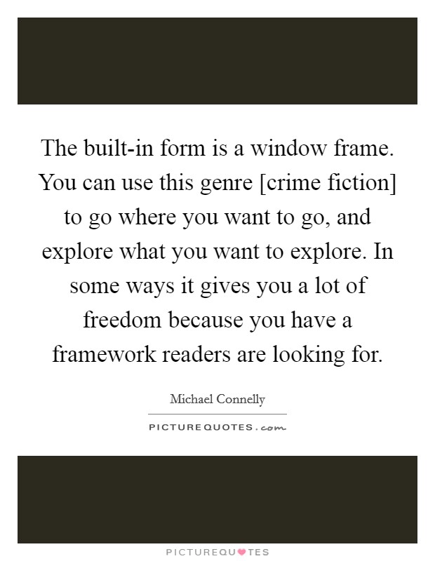 The built-in form is a window frame. You can use this genre [crime fiction] to go where you want to go, and explore what you want to explore. In some ways it gives you a lot of freedom because you have a framework readers are looking for Picture Quote #1
