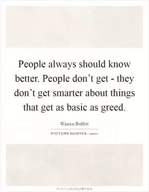 People always should know better. People don’t get - they don’t get smarter about things that get as basic as greed Picture Quote #1
