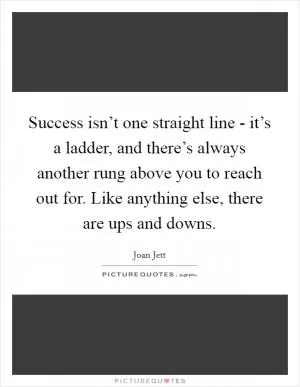 Success isn’t one straight line - it’s a ladder, and there’s always another rung above you to reach out for. Like anything else, there are ups and downs Picture Quote #1