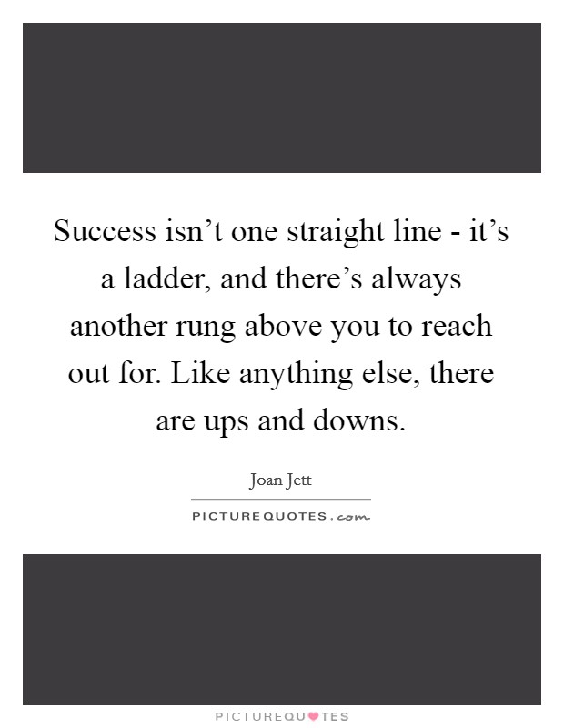 Success isn't one straight line - it's a ladder, and there's always another rung above you to reach out for. Like anything else, there are ups and downs Picture Quote #1