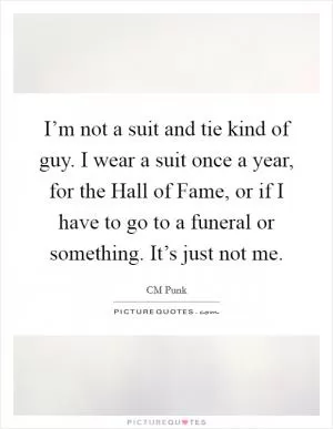 I’m not a suit and tie kind of guy. I wear a suit once a year, for the Hall of Fame, or if I have to go to a funeral or something. It’s just not me Picture Quote #1