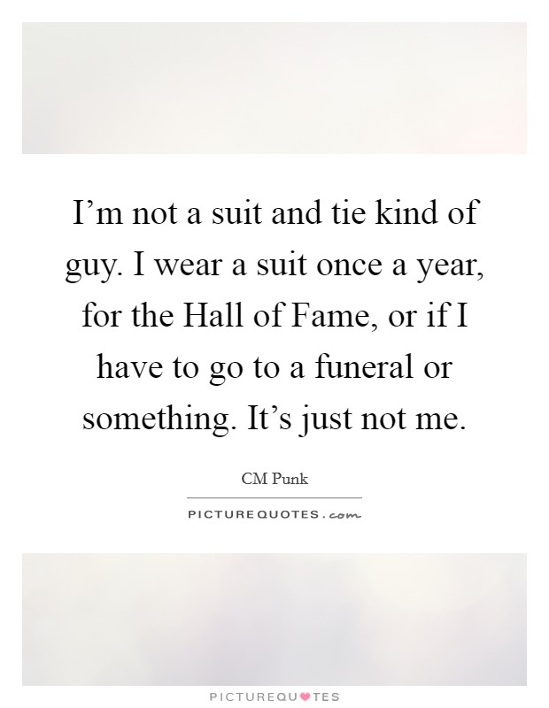 I'm not a suit and tie kind of guy. I wear a suit once a year, for the Hall of Fame, or if I have to go to a funeral or something. It's just not me Picture Quote #1