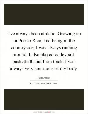 I’ve always been athletic. Growing up in Puerto Rico, and being in the countryside, I was always running around. I also played volleyball, basketball, and I ran track. I was always very conscious of my body Picture Quote #1