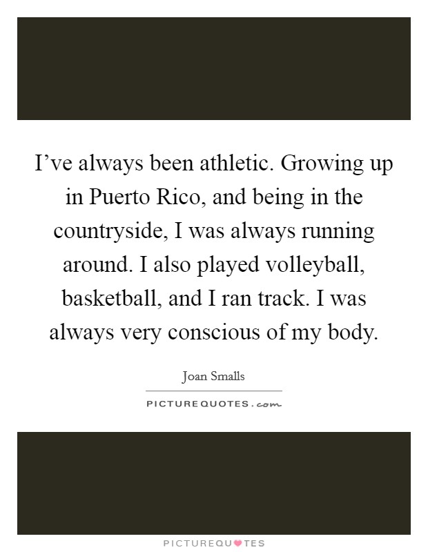 I've always been athletic. Growing up in Puerto Rico, and being in the countryside, I was always running around. I also played volleyball, basketball, and I ran track. I was always very conscious of my body Picture Quote #1