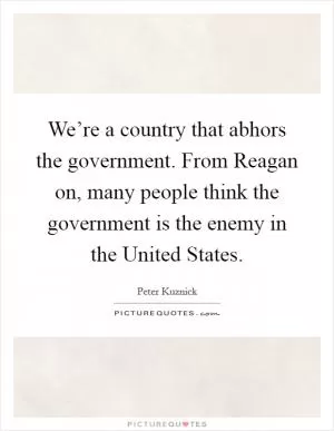 We’re a country that abhors the government. From Reagan on, many people think the government is the enemy in the United States Picture Quote #1