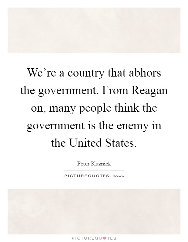 We're a country that abhors the government. From Reagan on, many people think the government is the enemy in the United States Picture Quote #1