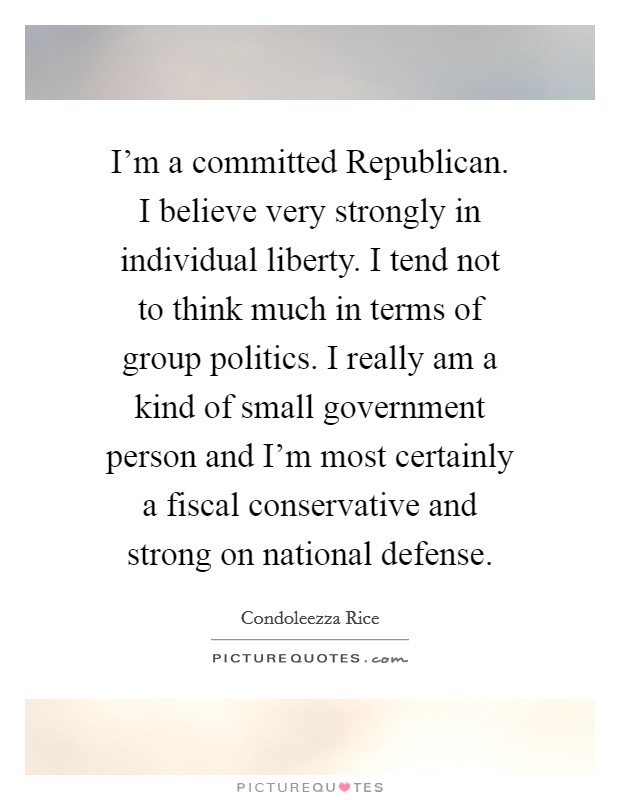 I'm a committed Republican. I believe very strongly in individual liberty. I tend not to think much in terms of group politics. I really am a kind of small government person and I'm most certainly a fiscal conservative and strong on national defense Picture Quote #1