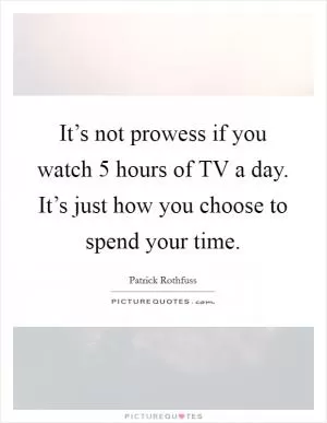 It’s not prowess if you watch 5 hours of TV a day. It’s just how you choose to spend your time Picture Quote #1