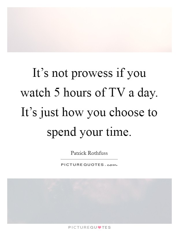 It's not prowess if you watch 5 hours of TV a day. It's just how you choose to spend your time Picture Quote #1
