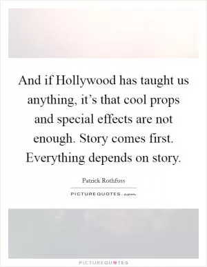 And if Hollywood has taught us anything, it’s that cool props and special effects are not enough. Story comes first. Everything depends on story Picture Quote #1