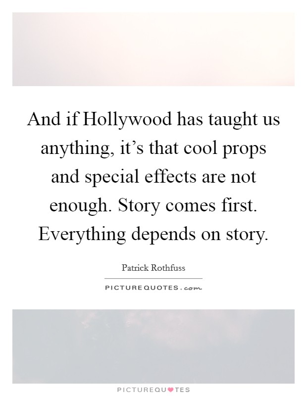 And if Hollywood has taught us anything, it's that cool props and special effects are not enough. Story comes first. Everything depends on story Picture Quote #1