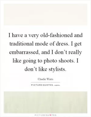 I have a very old-fashioned and traditional mode of dress. I get embarrassed, and I don’t really like going to photo shoots. I don’t like stylists Picture Quote #1