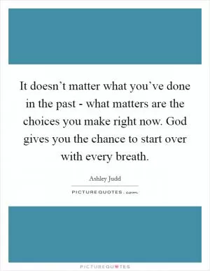 It doesn’t matter what you’ve done in the past - what matters are the choices you make right now. God gives you the chance to start over with every breath Picture Quote #1